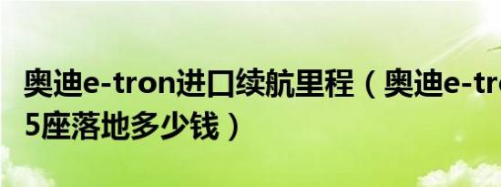 奥迪e-tron进口续航里程（奥迪e-tron(进口)5座落地多少钱）