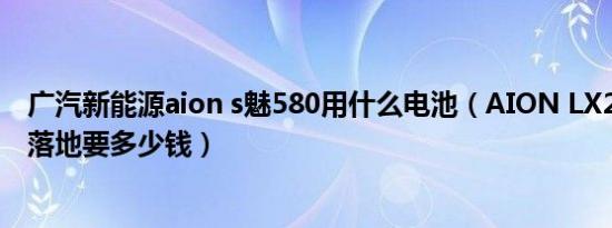 广汽新能源aion s魅580用什么电池（AION LX2020款5座落地要多少钱）