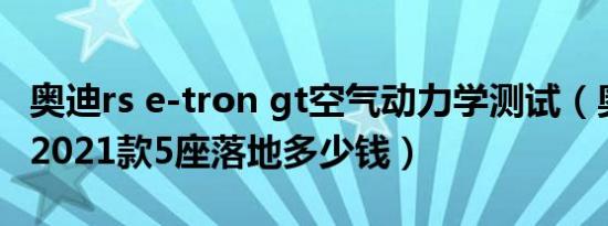 奥迪rs e-tron gt空气动力学测试（奥迪RS 62021款5座落地多少钱）