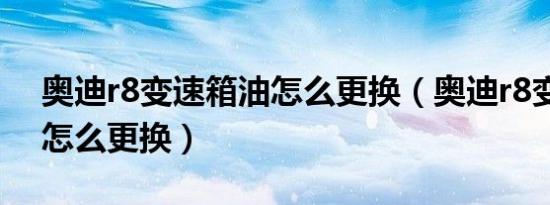 奥迪r8变速箱油怎么更换（奥迪r8变速箱油怎么更换）