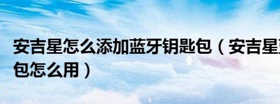 安吉星怎么添加蓝牙钥匙包（安吉星蓝牙钥匙包怎么用）