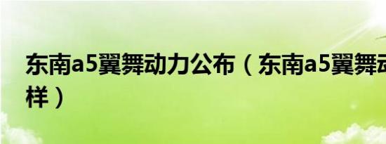 东南a5翼舞动力公布（东南a5翼舞动力怎么样）