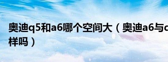 奥迪q5和a6哪个空间大（奥迪a6与q5档次一样吗）