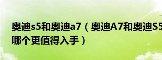 奥迪s5和奥迪a7（奥迪A7和奥迪S5怎么选 哪个更值得入手）