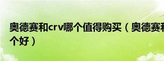 奥德赛和crv哪个值得购买（奥德赛和CRV哪个好）