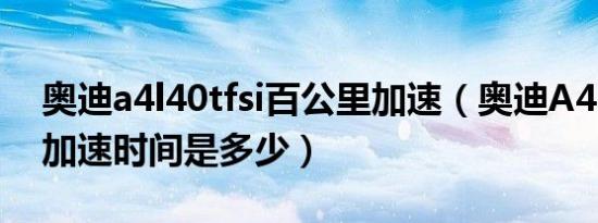 奥迪a4l40tfsi百公里加速（奥迪A4L百公里加速时间是多少）