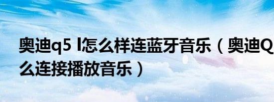 奥迪q5 l怎么样连蓝牙音乐（奥迪Q5蓝牙怎么连接播放音乐）