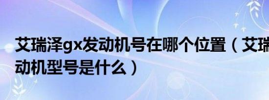 艾瑞泽gx发动机号在哪个位置（艾瑞泽GX发动机型号是什么）