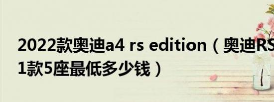 2022款奥迪a4 rs edition（奥迪RS Q82021款5座最低多少钱）