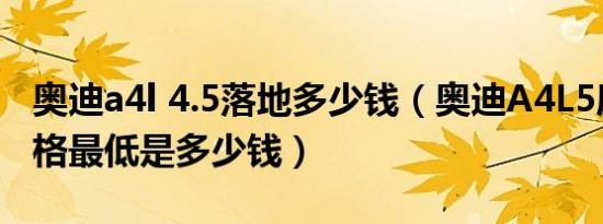 奥迪a4l 4.5落地多少钱（奥迪A4L5座成交价格最低是多少钱）