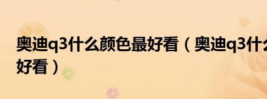 奥迪q3什么颜色最好看（奥迪q3什么颜色最好看）