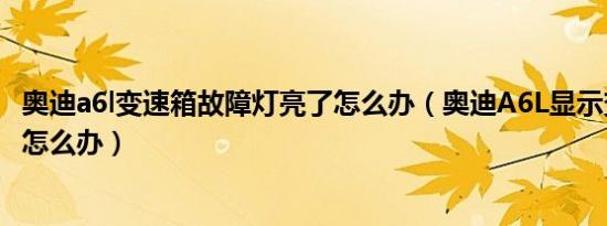 奥迪a6l变速箱故障灯亮了怎么办（奥迪A6L显示变速箱故障怎么办）