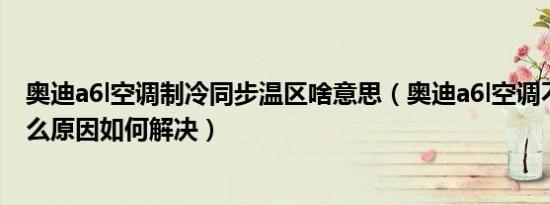 奥迪a6l空调制冷同步温区啥意思（奥迪a6l空调不制冷是什么原因如何解决）