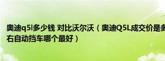奥迪q5l多少钱 对比沃尔沃（奥迪Q5L成交价是多少 50万左右自动挡车哪个最好）