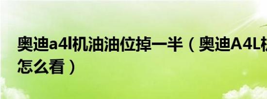 奥迪a4l机油油位掉一半（奥迪A4L机油油位怎么看）