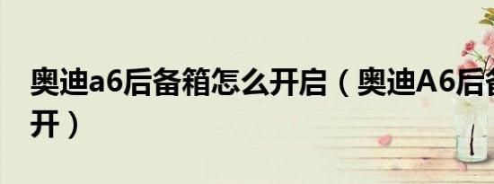 奥迪a6后备箱怎么开启（奥迪A6后备箱怎么开）