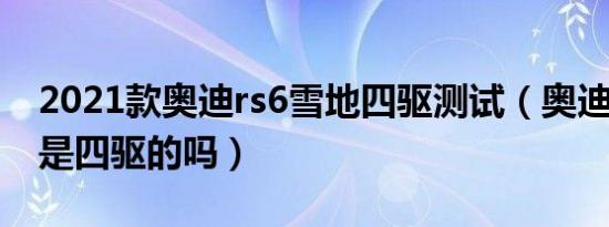 2021款奥迪rs6雪地四驱测试（奥迪rs6旅行是四驱的吗）