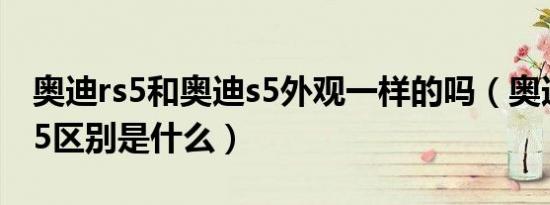 奥迪rs5和奥迪s5外观一样的吗（奥迪s5与rs5区别是什么）