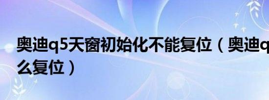 奥迪q5天窗初始化不能复位（奥迪q5天窗怎么复位）