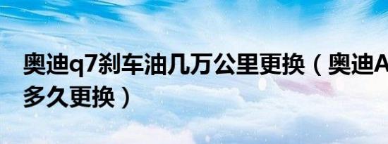 奥迪q7刹车油几万公里更换（奥迪A6刹车油多久更换）