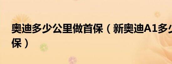 奥迪多少公里做首保（新奥迪A1多少公里首保）
