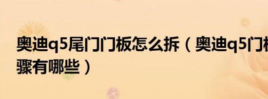 奥迪q5尾门门板怎么拆（奥迪q5门板拆装步骤有哪些）