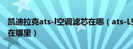 凯迪拉克ats-l空调滤芯在哪（ats-L空调滤芯在哪里）