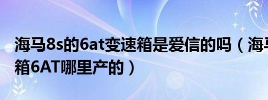 海马8s的6at变速箱是爱信的吗（海马8s变速箱6AT哪里产的）
