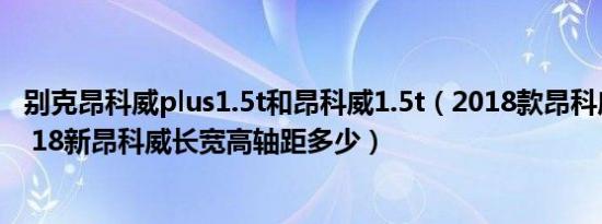 别克昂科威plus1.5t和昂科威1.5t（2018款昂科威车身尺寸 18新昂科威长宽高轴距多少）