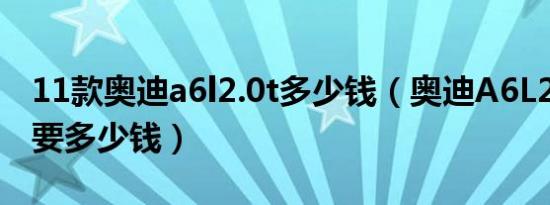 11款奥迪a6l2.0t多少钱（奥迪A6L2.0T落地要多少钱）