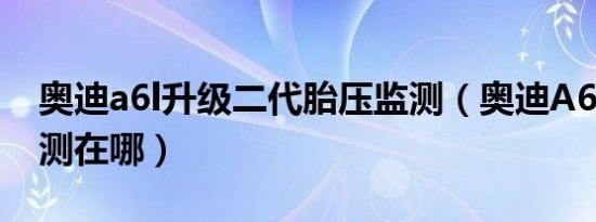奥迪a6l升级二代胎压监测（奥迪A6L胎压监测在哪）
