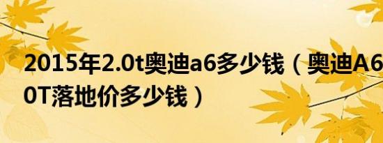 2015年2.0t奥迪a6多少钱（奥迪A6(进口)2.0T落地价多少钱）