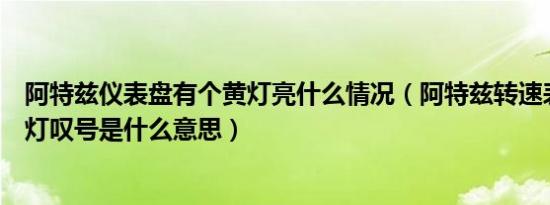 阿特兹仪表盘有个黄灯亮什么情况（阿特兹转速表上有个黄灯叹号是什么意思）