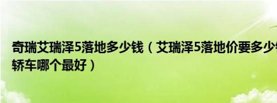 奇瑞艾瑞泽5落地多少钱（艾瑞泽5落地价要多少钱 6万左右轿车哪个最好）