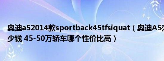 奥迪a52014款sportback45tfsiquat（奥迪A5落地价是多少钱 45-50万轿车哪个性价比高）