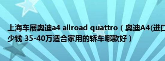 上海车展奥迪a4 allroad quattro（奥迪A4(进口)最低价多少钱 35-40万适合家用的轿车哪款好）