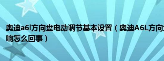 奥迪a6l方向盘电动调节基本设置（奥迪A6L方向盘打方向异响怎么回事）