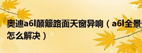 奥迪a6l颠簸路面天窗异响（a6l全景天窗异响怎么解决）