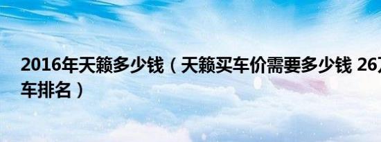 2016年天籁多少钱（天籁买车价需要多少钱 26万以内B级车排名）