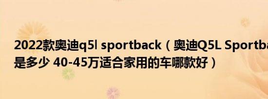 2022款奥迪q5l sportback（奥迪Q5L Sportback落地价是多少 40-45万适合家用的车哪款好）