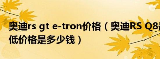 奥迪rs gt e-tron价格（奥迪RS Q8最新款最低价格是多少钱）