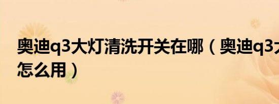 奥迪q3大灯清洗开关在哪（奥迪q3大灯清洗怎么用）