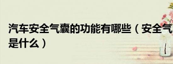 汽车安全气囊的功能有哪些（安全气囊的作用是什么）