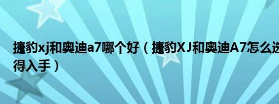 捷豹xj和奥迪a7哪个好（捷豹XJ和奥迪A7怎么选 哪个更值得入手）