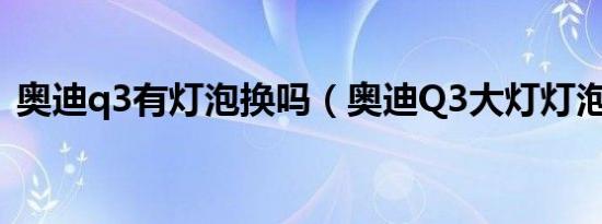 奥迪q3有灯泡换吗（奥迪Q3大灯灯泡型号）