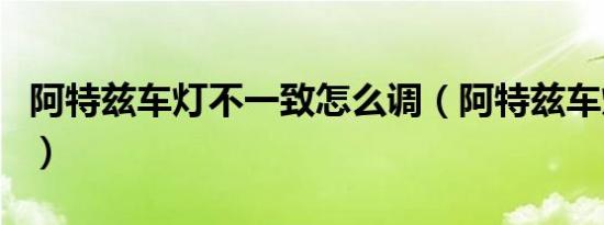 阿特兹车灯不一致怎么调（阿特兹车灯怎么调）