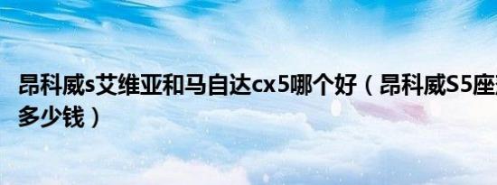 昂科威s艾维亚和马自达cx5哪个好（昂科威S5座落地价最低多少钱）