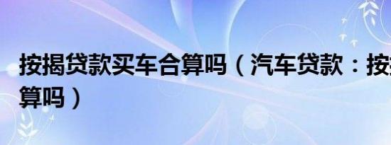 按揭贷款买车合算吗（汽车贷款：按揭买车划算吗）