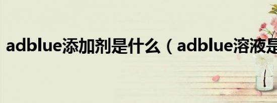 adblue添加剂是什么（adblue溶液是什么）