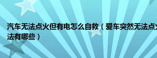 汽车无法点火但有电怎么自救（爱车突然无法点火的自救方法有哪些）